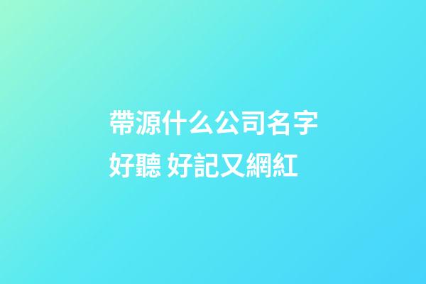 帶源什么公司名字好聽 好記又網紅-第1張-公司起名-玄機派